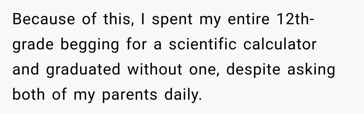 Because of this, I spent my entire 12th-grade begging for a scientific calculator and graduated without one, despite asking both of my parents daily.