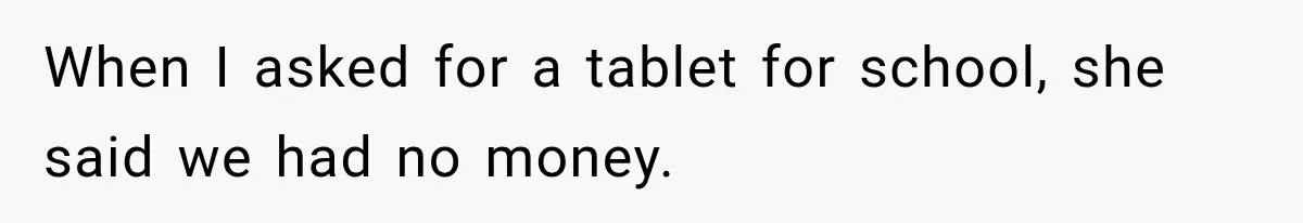 When I asked for a tablet for school, she said we had no money.