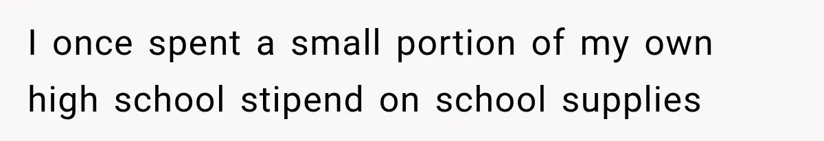 I once spent a small portion of my own high school stipend on school supplies