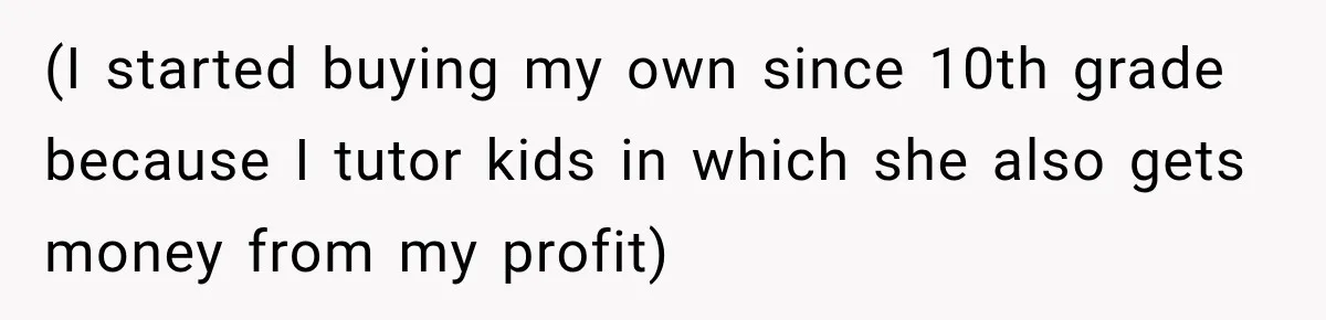 (I started buying my own since 10th grade because I tutor kids in which she also gets money from my profit)