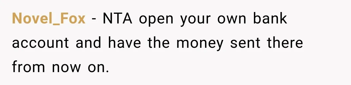 Novel_Fox − NTA open your own bank account and have the money sent there from now on.