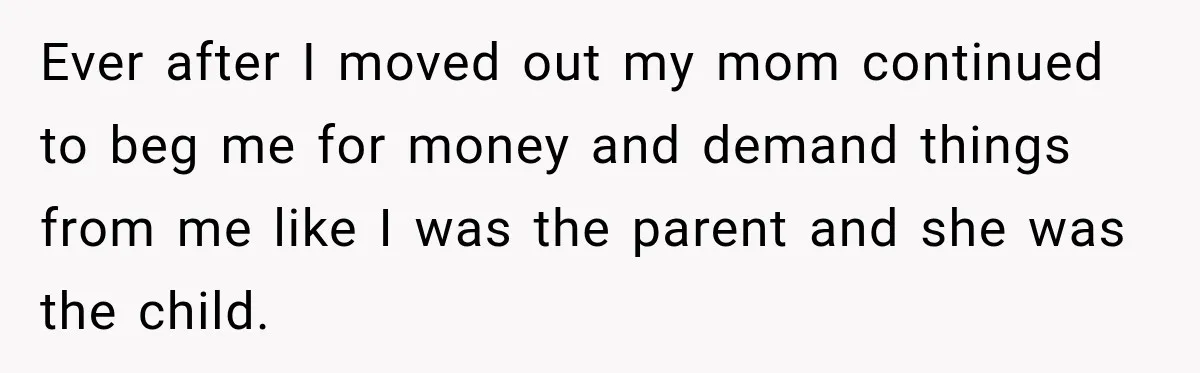 Ever after I moved out my mom continued to beg me for money and demand things from me like I was the parent and she was the child.