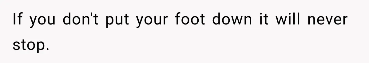 If you don't put your foot down it will never stop.