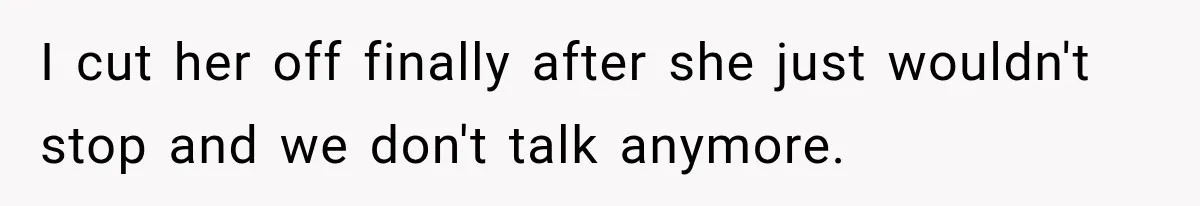 I cut her off finally after she just wouldn't stop and we don't talk anymore.