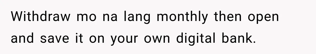 Withdraw mo na lang monthly then open and save it on your own digital bank.