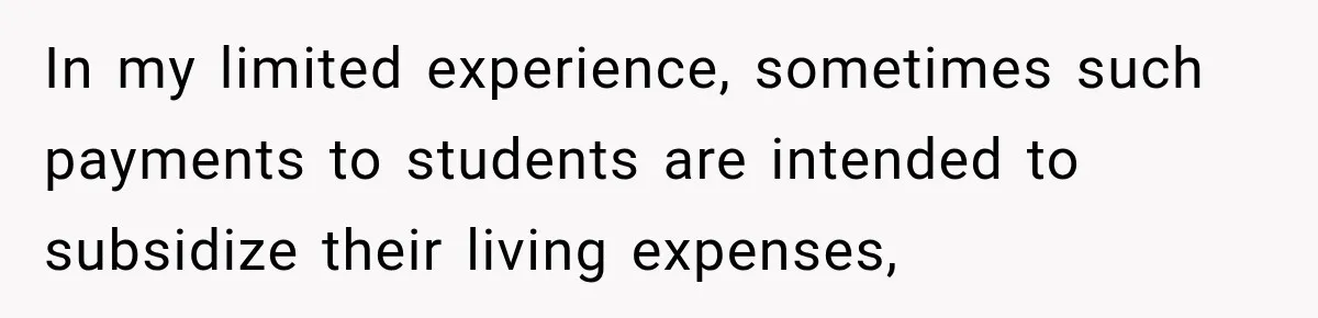In my limited experience, sometimes such payments to students are intended to subsidize their living expenses,