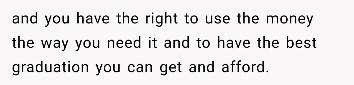 and you have the right to use the money the way you need it and to have the best graduation you can get and afford.