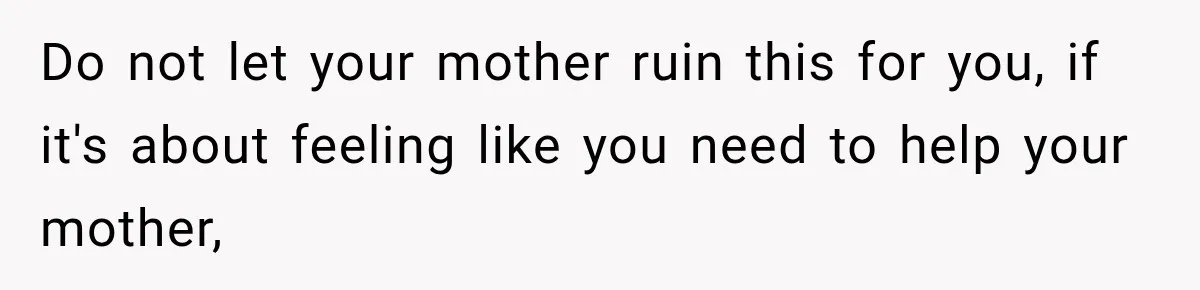 Do not let your mother ruin this for you, if it's about feeling like you need to help your mother,