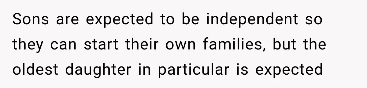 Sons are expected to be independent so they can start their own families, but the oldest daughter in particular is expected