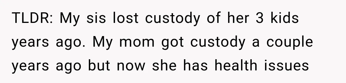 TLDR: My sis lost custody of her 3 kids years ago. My mom got custody a couple years ago but now she has health issues