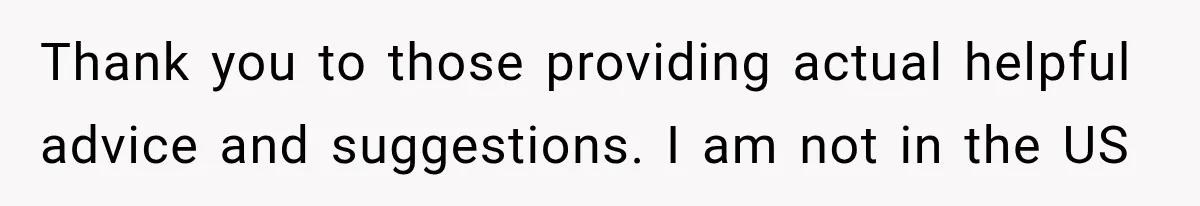 Thank you to those providing actual helpful advice and suggestions. I am not in the US
