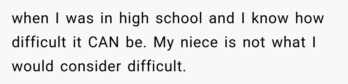 when I was in high school and I know how difficult it CAN be. My niece is not what I would consider difficult.
