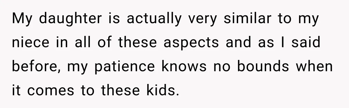 My daughter is actually very similar to my niece in all of these aspects and as I said before, my patience knows no bounds when it comes to these kids.