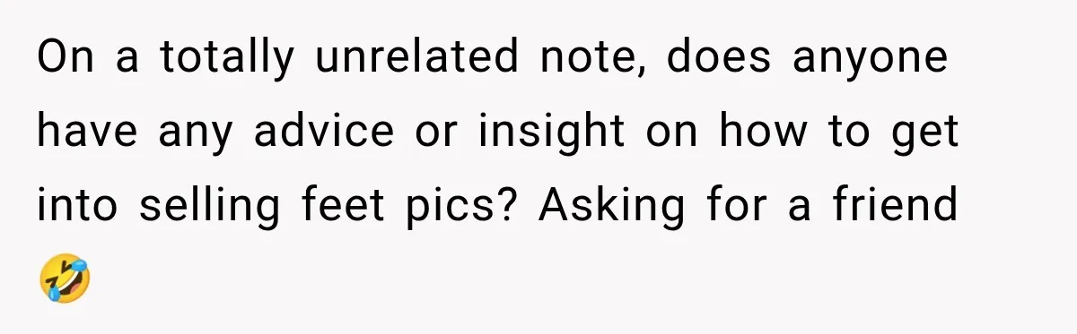 On a totally unrelated note, does anyone have any advice or insight on how to get into selling feet pics? Asking for a friend 🤣