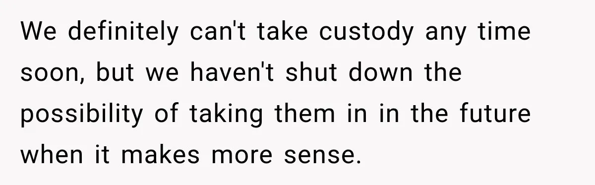 We definitely can't take custody any time soon, but we haven't shut down the possibility of taking them in in the future when it makes more sense.