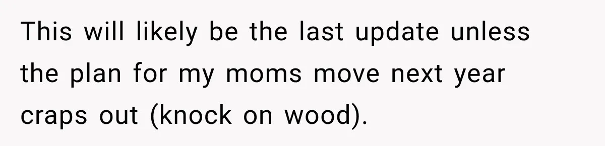 This will likely be the last update unless the plan for my moms move next year craps out (knock on wood).