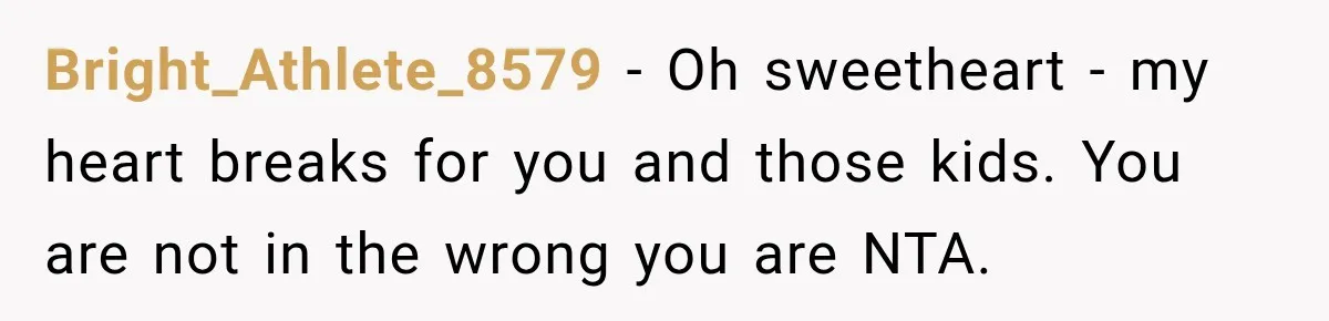 Bright_Athlete_8579 − Oh sweetheart - my heart breaks for you and those kids. You are not in the wrong you are NTA.