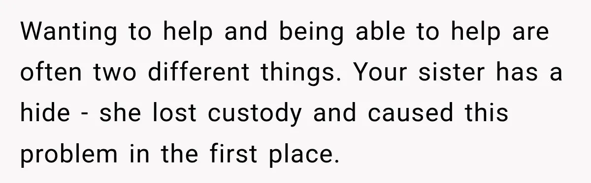 Wanting to help and being able to help are often two different things. Your sister has a hide - she lost custody and caused this problem in the first place.