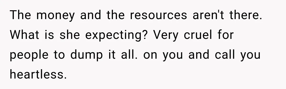 The money and the resources aren't there. What is she expecting? Very cruel for people to dump it all. on you and call you heartless.