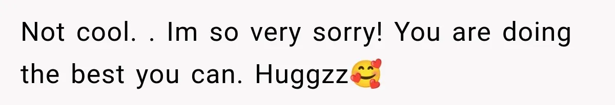 Not cool. . Im so very sorry! You are doing the best you can. Huggzz🥰