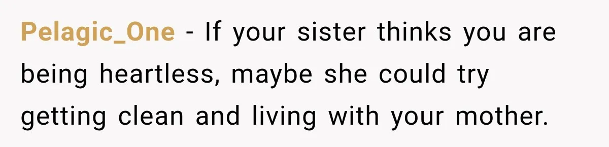 Pelagic_One − If your sister thinks you are being heartless, maybe she could try getting clean and living with your mother.