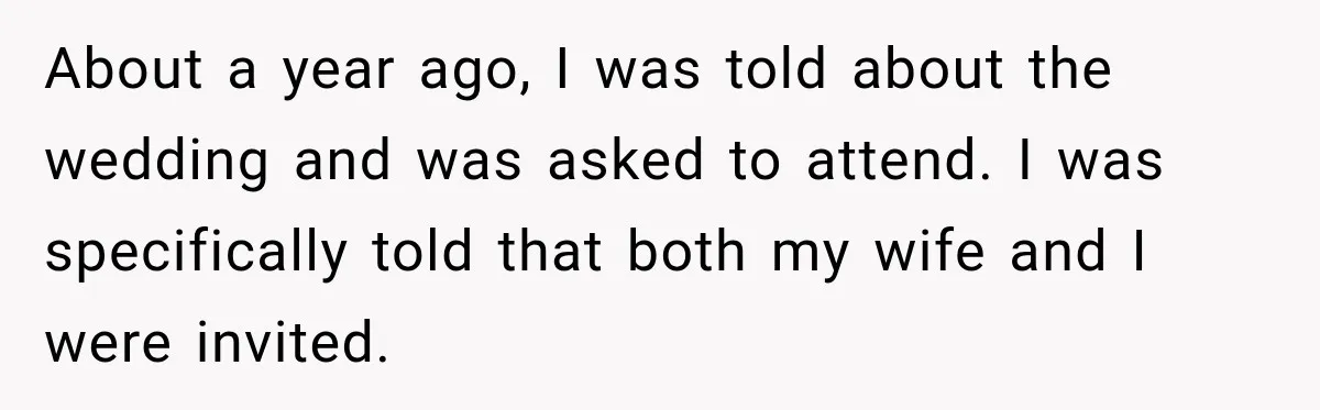 Childhood Friend Cuts His Wife From Guest List, He Declines to Go About a year ago, I was told about the wedding and was asked to attend. I was specifically told that both my wife and I were invited.