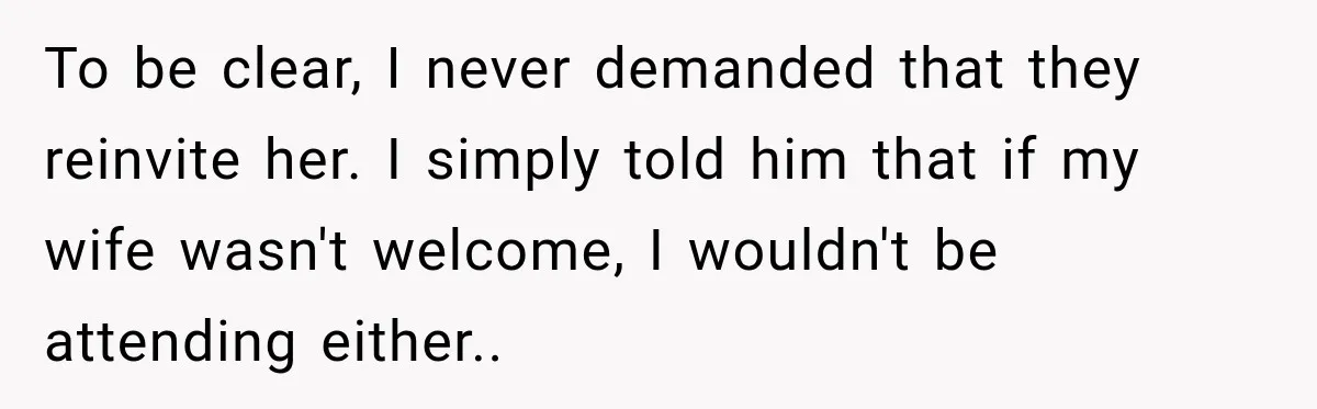 Childhood Friend Cuts His Wife From Guest List, He Declines to Go To be clear, I never demanded that they reinvite her. I simply told him that if my wife wasn't welcome, I wouldn't be attending either..