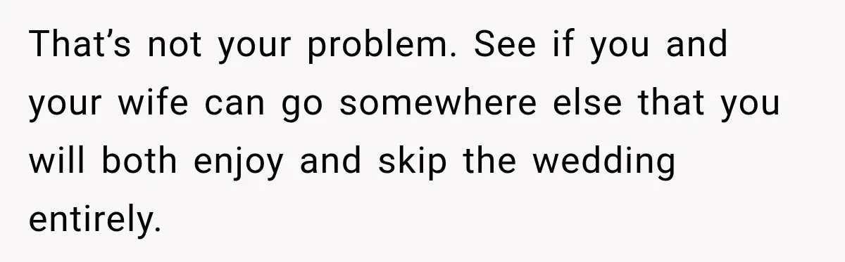 Childhood Friend Cuts His Wife From Guest List, He Declines to Go That’s not your problem. See if you and your wife can go somewhere else that you will both enjoy and skip the wedding entirely.