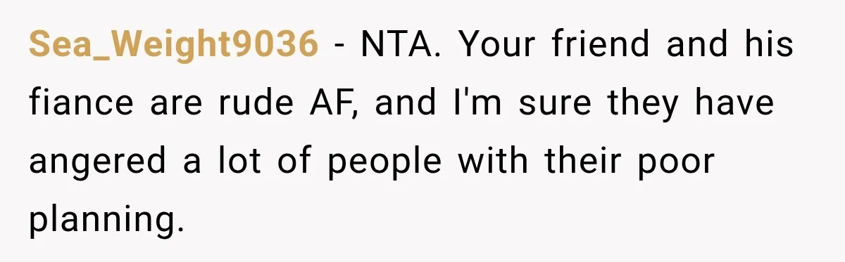 Childhood Friend Cuts His Wife From Guest List, He Declines to Go Sea_Weight9036 − NTA. Your friend and his fiance are rude AF, and I'm sure they have angered a lot of people with their poor planning.