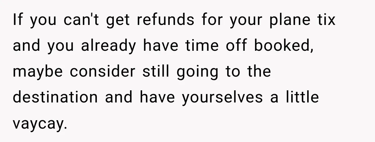 Childhood Friend Cuts His Wife From Guest List, He Declines to Go If you can't get refunds for your plane tix and you already have time off booked, maybe consider still going to the destination and have yourselves a little vaycay.