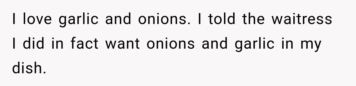 He Wanted Onions And Garlic In His Dish, Cousins Got Upset Because They “Always Share” I love garlic and onions. I told the waitress I did in fact want onions and garlic in my dish.