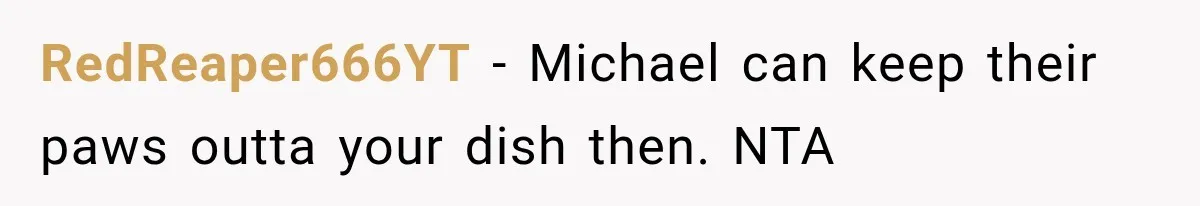 He Wanted Onions And Garlic In His Dish, Cousins Got Upset Because They “Always Share” RedReaper666YT − Michael can keep their paws outta your dish then. NTA