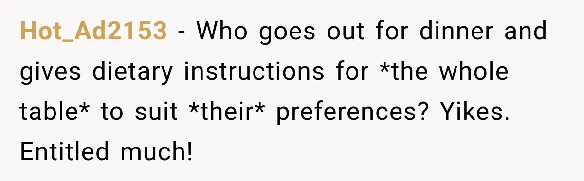 He Wanted Onions And Garlic In His Dish, Cousins Got Upset Because They “Always Share” Hot_Ad2153 − Who goes out for dinner and gives dietary instructions for *the whole table* to suit *their* preferences? Yikes. Entitled much!