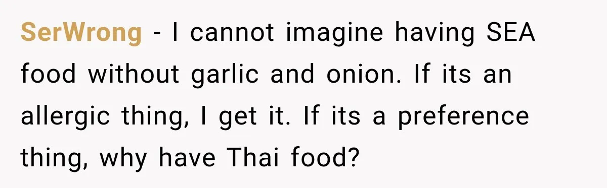 He Wanted Onions And Garlic In His Dish, Cousins Got Upset Because They “Always Share” SerWrong − I cannot imagine having SEA food without garlic and onion. If its an allergic thing, I get it. If its a preference thing, why have Thai food?