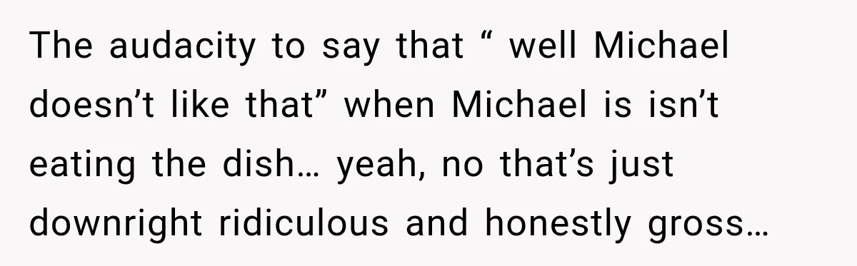 He Wanted Onions And Garlic In His Dish, Cousins Got Upset Because They “Always Share” The audacity to say that “ well Michael doesn’t like that” when Michael is isn’t eating the dish… yeah, no that’s just downright ridiculous and honestly gross…