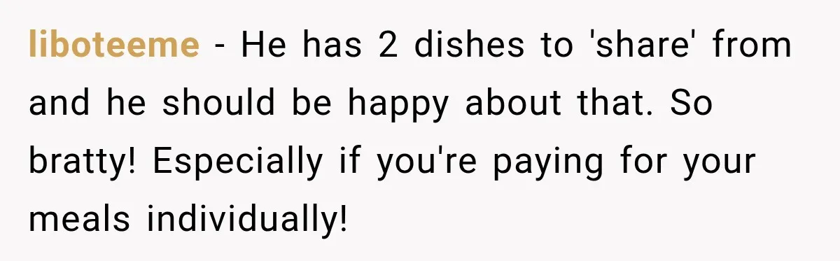 He Wanted Onions And Garlic In His Dish, Cousins Got Upset Because They “Always Share” liboteeme − He has 2 dishes to 'share' from and he should be happy about that. So bratty! Especially if you're paying for your meals individually!