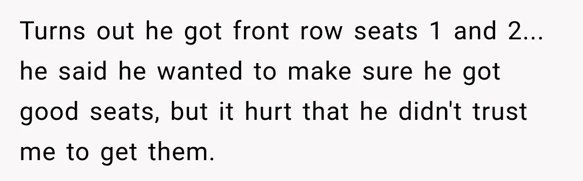 Woman Buys Dream Birthday Tickets For Her Boyfriend, Then He Dumps Her Before The Concert Turns out he got front row seats 1 and 2... he said he wanted to make sure he got good seats, but it hurt that he didn't trust me to...