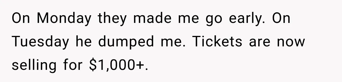 Woman Buys Dream Birthday Tickets For Her Boyfriend, Then He Dumps Her Before The Concert On Monday they made me go early. On Tuesday he dumped me. Tickets are now selling for $1,000+.