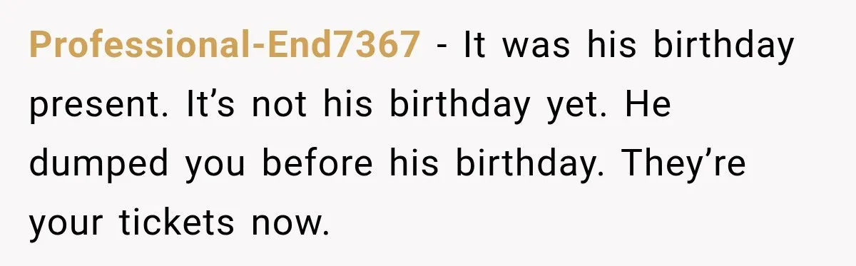 Woman Buys Dream Birthday Tickets For Her Boyfriend, Then He Dumps Her Before The Concert Professional-End7367 − It was his birthday present. It’s not his birthday yet. He dumped you before his birthday. They’re your tickets now.