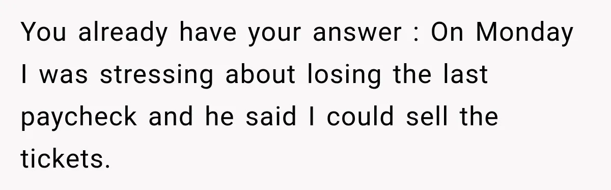 Woman Buys Dream Birthday Tickets For Her Boyfriend, Then He Dumps Her Before The Concert You already have your answer : On Monday I was stressing about losing the last paycheck and he said I could sell the tickets.