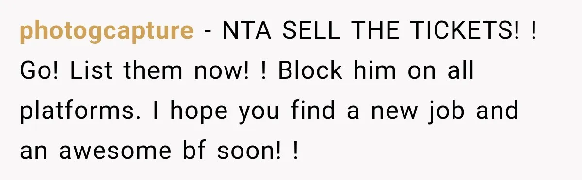 Woman Buys Dream Birthday Tickets For Her Boyfriend, Then He Dumps Her Before The Concert photogcapture − NTA SELL THE TICKETS! ! Go! List them now! ! Block him on all platforms. I hope you find a new job and an awesome bf soon! !