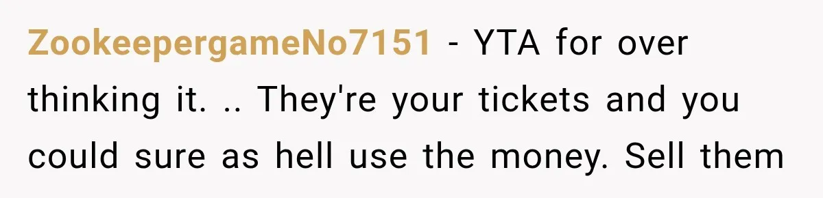 Woman Buys Dream Birthday Tickets For Her Boyfriend, Then He Dumps Her Before The Concert ZookeepergameNo7151 − YTA for over thinking it. .. They're your tickets and you could sure as hell use the money. Sell them