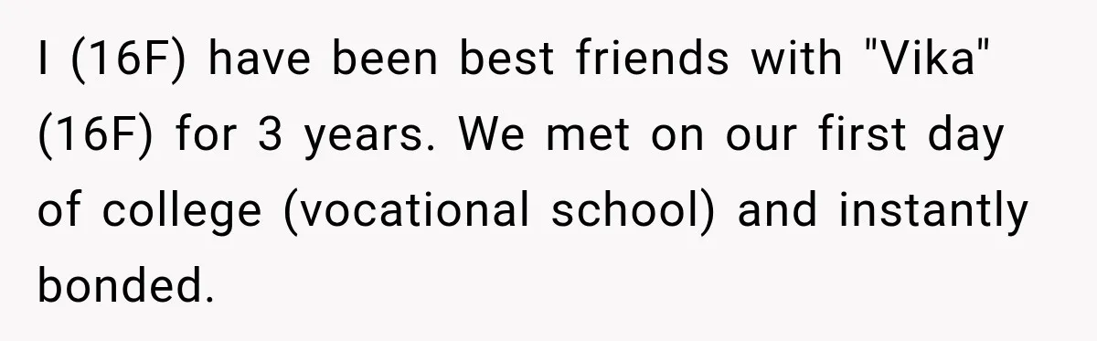 I (16F) have been best friends with "Vika" (16F) for 3 years. We met on our first day of college (vocational school) and instantly bonded.