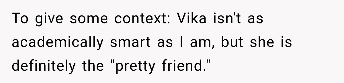 To give some context: Vika isn't as academically smart as I am, but she is definitely the "pretty friend."