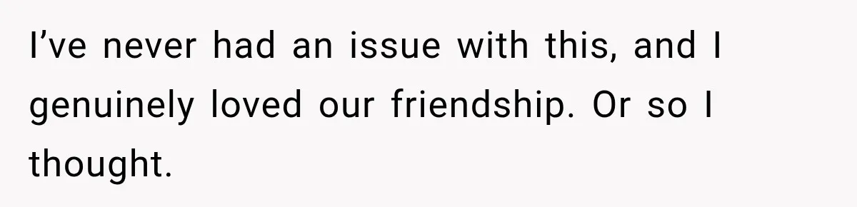 I’ve never had an issue with this, and I genuinely loved our friendship. Or so I thought.