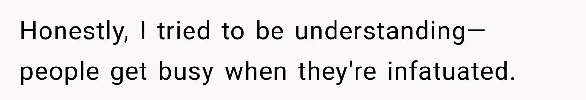 Honestly, I tried to be understanding—people get busy when they're infatuated.