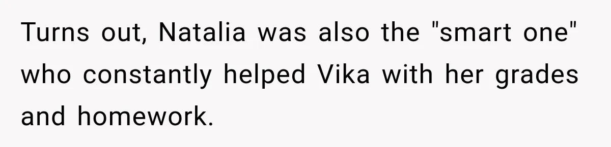 Turns out, Natalia was also the "smart one" who constantly helped Vika with her grades and homework.