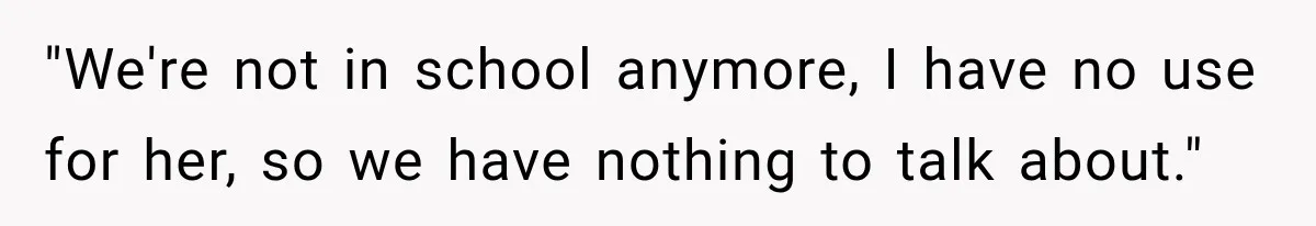 "We're not in school anymore, I have no use for her, so we have nothing to talk about."