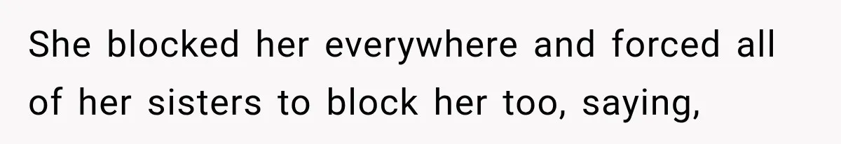 She blocked her everywhere and forced all of her sisters to block her too, saying,