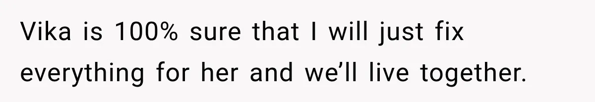 Vika is 100% sure that I will just fix everything for her and we’ll live together.